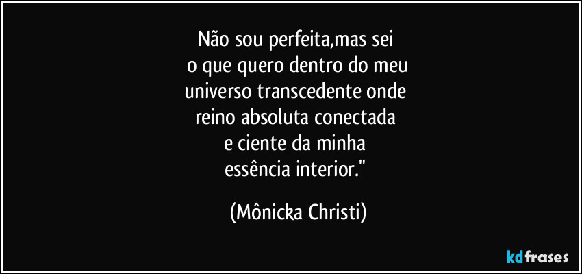 Não sou perfeita,mas sei 
o que quero dentro do meu
universo transcedente onde 
reino absoluta conectada 
e ciente da minha 
essência interior." (Mônicka Christi)