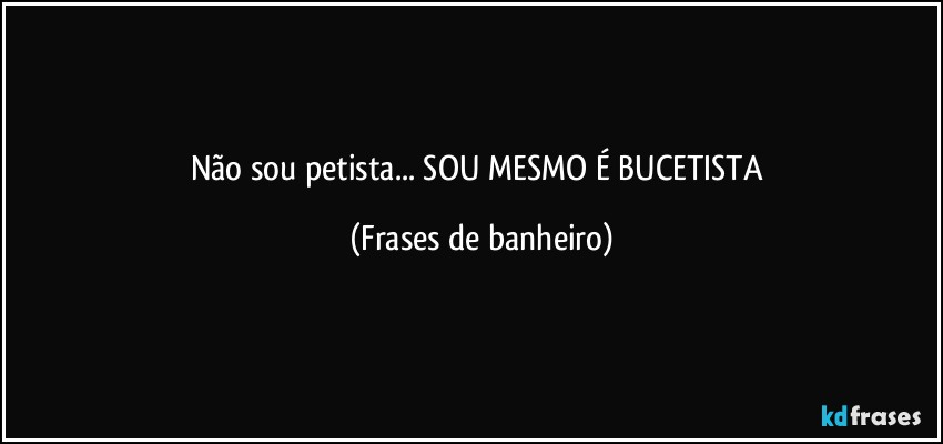 Não sou petista... SOU MESMO É BUCETISTA (Frases de banheiro)