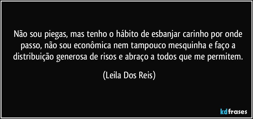 Não sou piegas, mas tenho o hábito de esbanjar carinho por onde passo, não sou econômica nem tampouco mesquinha e faço a distribuição generosa de risos e abraço a todos que me permitem. (Leila Dos Reis)