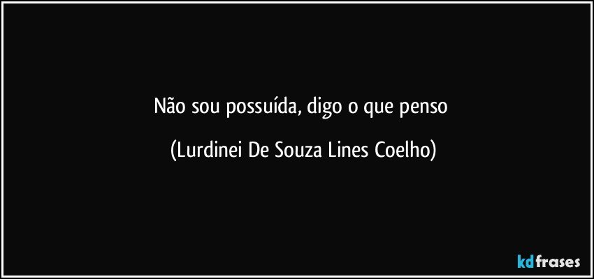 Não sou possuída, digo o que penso (Lurdinei De Souza Lines Coelho)