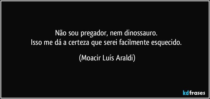 Não sou pregador, nem dinossauro. 
Isso me dá a certeza que serei facilmente esquecido. (Moacir Luís Araldi)