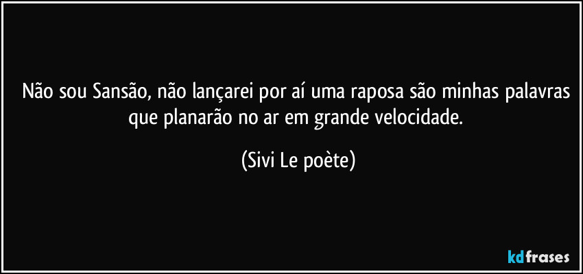 Não sou Sansão, não lançarei por aí uma raposa são minhas palavras que planarão no ar em grande velocidade. (Sivi Le poète)