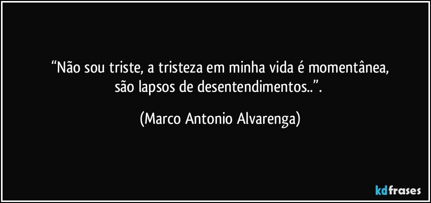 “Não sou triste, a tristeza em minha vida é momentânea,
são lapsos de desentendimentos..”. (Marco Antonio Alvarenga)