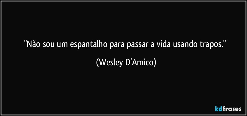 "Não sou um espantalho para passar a vida usando trapos." (Wesley D'Amico)