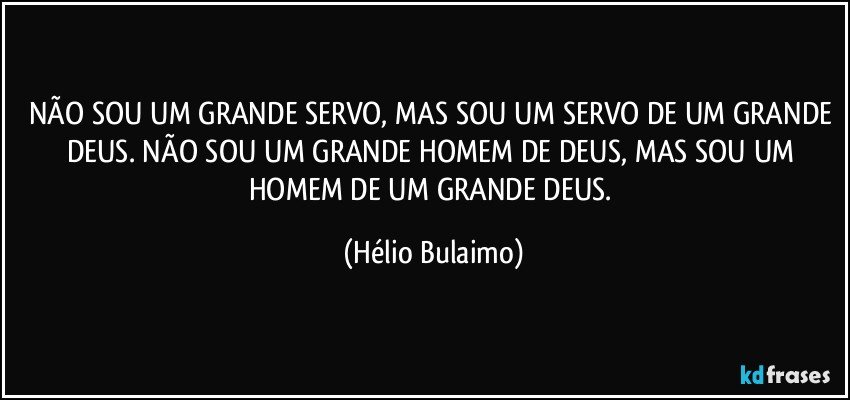 NÃO SOU UM GRANDE SERVO, MAS SOU UM SERVO DE UM GRANDE DEUS. NÃO SOU UM GRANDE HOMEM DE DEUS, MAS SOU UM HOMEM DE UM GRANDE DEUS. (Hélio Bulaimo)