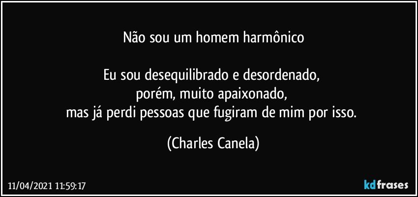 Não sou um homem harmônico

Eu sou desequilibrado e desordenado, 
porém, muito apaixonado, 
mas já perdi pessoas que fugiram de mim por isso. (Charles Canela)