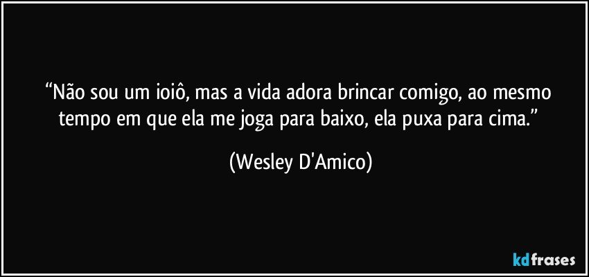 “Não sou um ioiô, mas a vida adora brincar comigo, ao mesmo tempo em que ela me joga para baixo, ela puxa para cima.” (Wesley D'Amico)