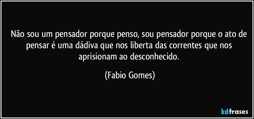 Não sou um pensador porque penso, sou pensador porque o ato de pensar é uma dádiva que nos liberta das correntes que nos aprisionam ao desconhecido. (Fabio Gomes)