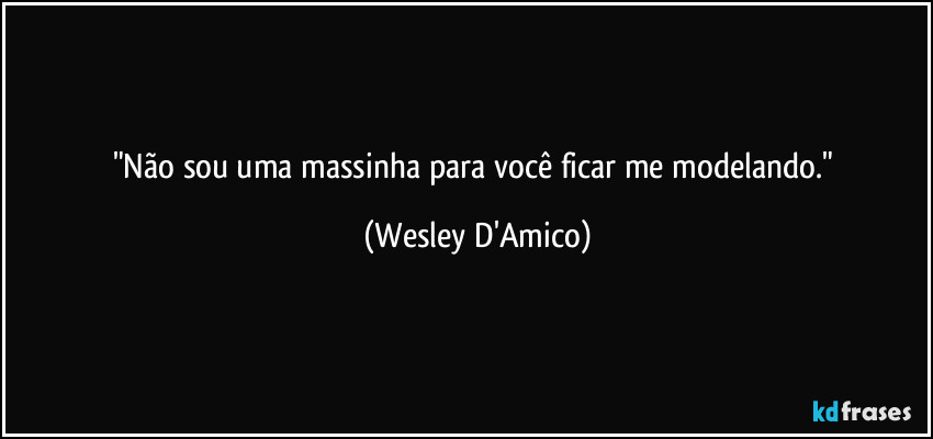 "Não sou uma massinha para você ficar me modelando." (Wesley D'Amico)