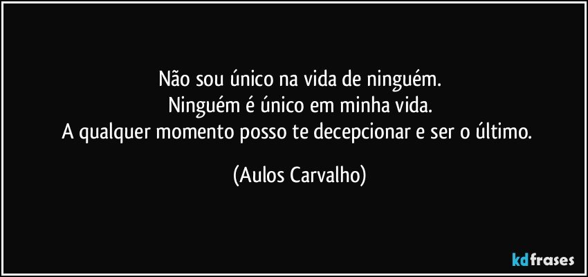 Não sou único na vida de ninguém.
Ninguém é único em minha vida.
A qualquer momento posso te decepcionar e ser o último. (Aulos Carvalho)