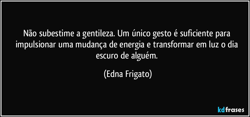 Não subestime a gentileza. Um único gesto é suficiente para impulsionar uma mudança de energia e transformar em luz o dia escuro de alguém. (Edna Frigato)