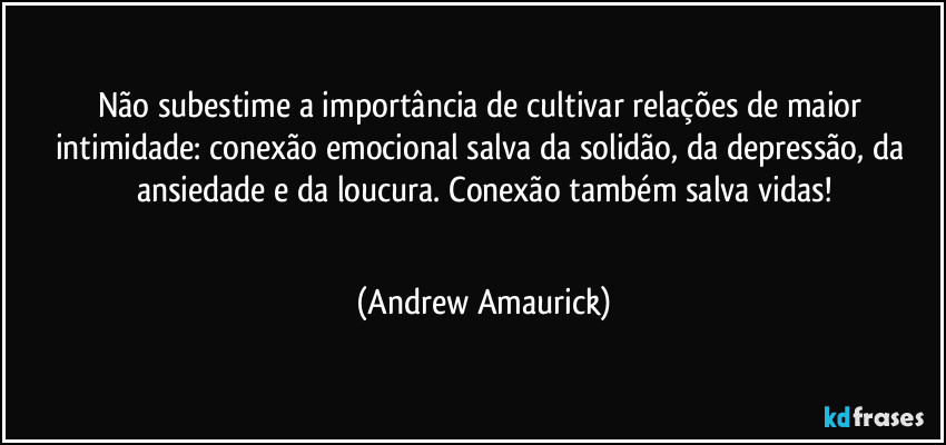 Não subestime a importância de cultivar relações de maior intimidade: conexão emocional salva da solidão, da depressão, da ansiedade e da loucura. Conexão também salva vidas!
 (Andrew Amaurick)