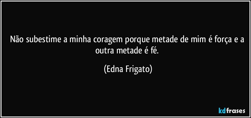 Não subestime a minha coragem porque metade de mim é força e a outra metade é fé. (Edna Frigato)