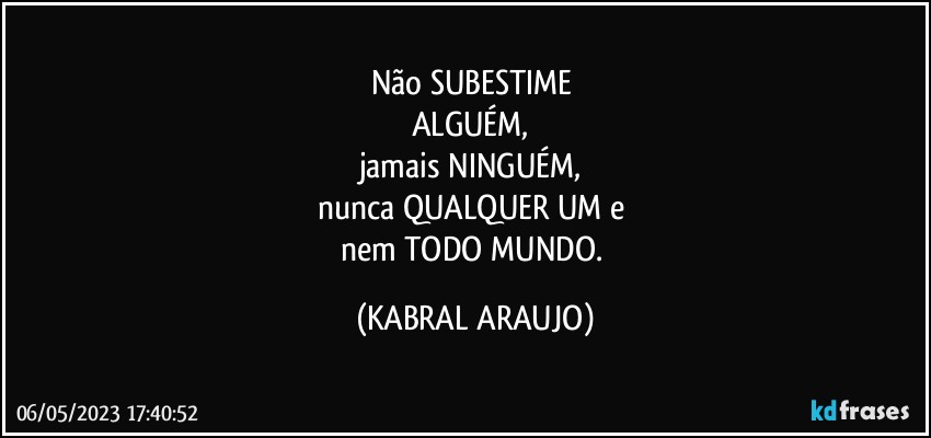 Não SUBESTIME 
ALGUÉM, 
jamais NINGUÉM, 
nunca QUALQUER UM e 
nem TODO MUNDO. (KABRAL ARAUJO)