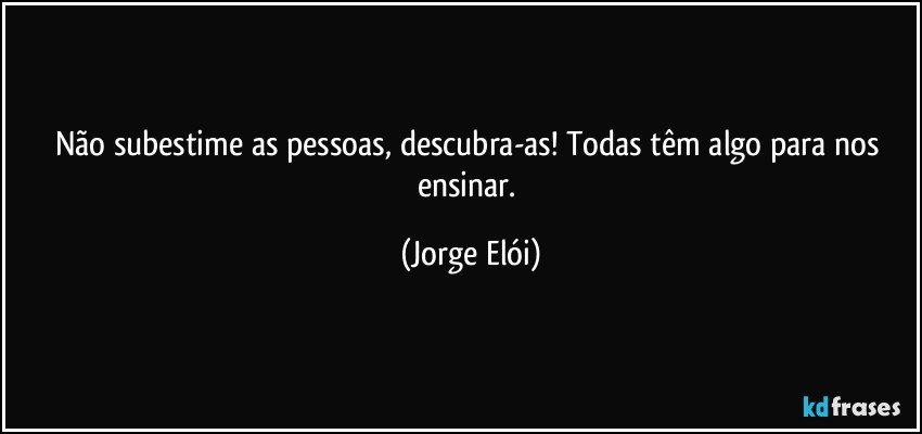 Não subestime as pessoas, descubra-as! Todas têm algo para nos ensinar. (Jorge Elói)