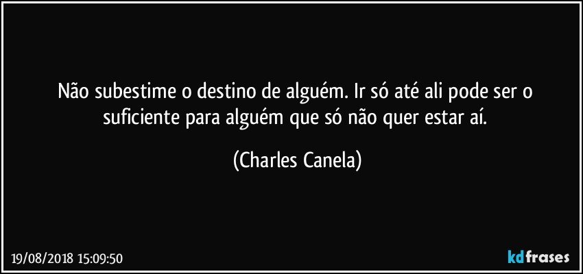 Não subestime o destino de alguém. Ir só até ali pode ser o suficiente para alguém que só não quer estar aí. (Charles Canela)