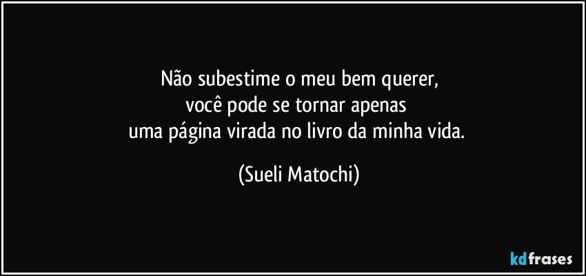 Não subestime o meu bem querer,
você pode se tornar apenas 
uma página virada no livro da minha vida. (Sueli Matochi)