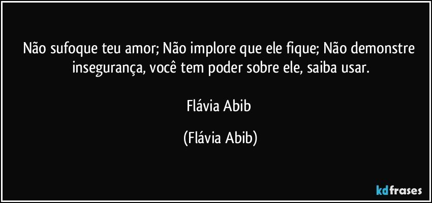 Não sufoque teu amor; Não implore que ele fique; Não demonstre insegurança, você tem poder sobre ele, saiba usar.

Flávia Abib (Flávia Abib)