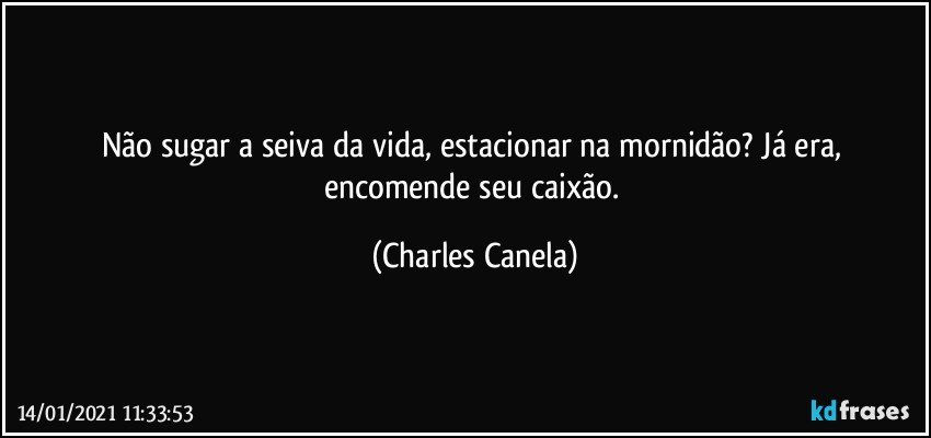 Não sugar a seiva da vida, estacionar na mornidão? Já era, encomende seu caixão. (Charles Canela)