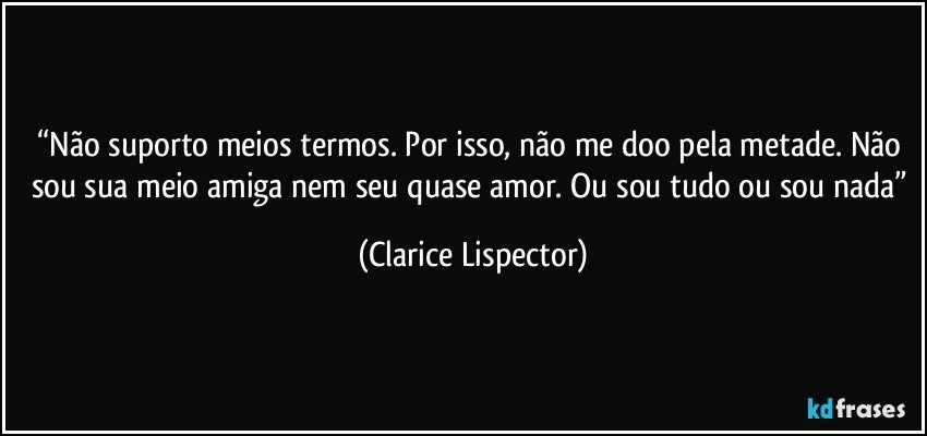 “Não suporto meios termos. Por isso, não me doo pela metade. Não sou sua meio amiga nem seu quase amor. Ou sou tudo ou sou nada” (Clarice Lispector)