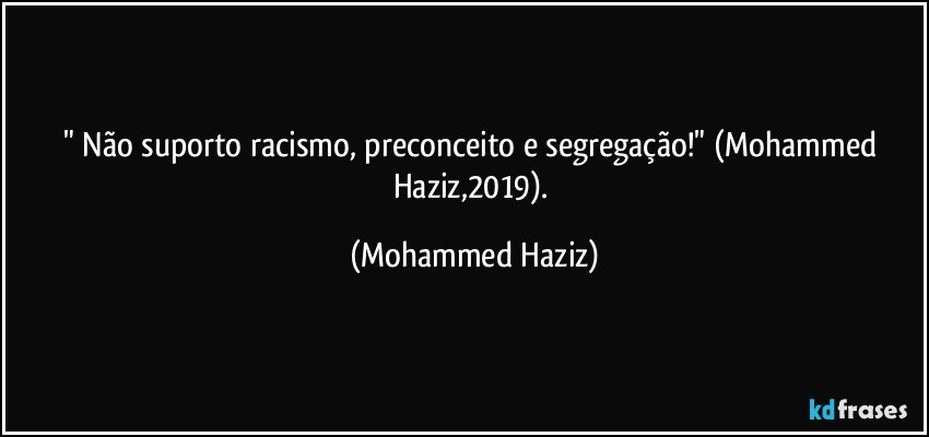 " Não suporto racismo, preconceito e segregação!" (Mohammed Haziz,2019). (Mohammed Haziz)