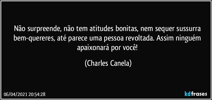 Não surpreende, não tem atitudes bonitas, nem sequer sussurra bem-quereres, até parece uma pessoa revoltada. Assim ninguém apaixonará por você! (Charles Canela)