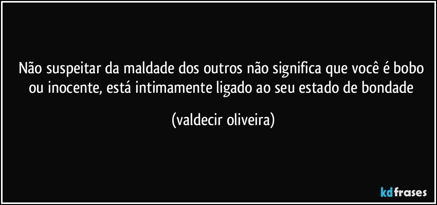 Não suspeitar da maldade dos outros não significa que você é bobo ou inocente, está intimamente ligado ao seu estado de bondade (valdecir oliveira)