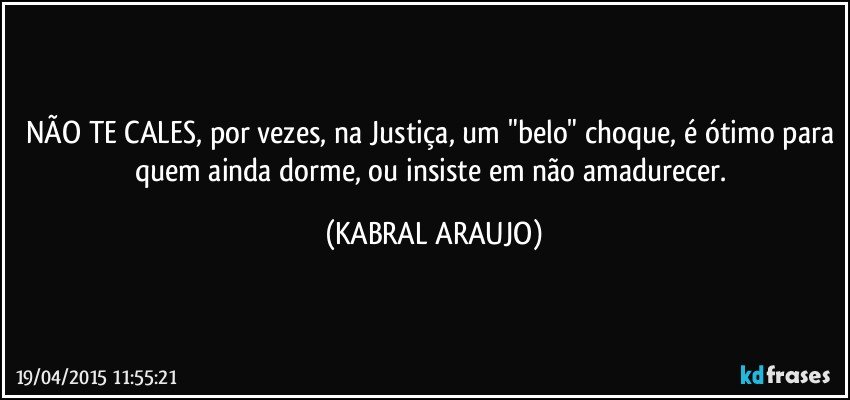 NÃO TE CALES, por vezes, na Justiça, um "belo" choque, é ótimo para quem ainda dorme, ou insiste em não amadurecer. (KABRAL ARAUJO)