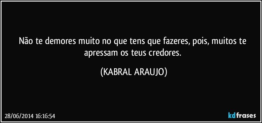 Não te demores muito no que tens que fazeres, pois, muitos te apressam os teus credores. (KABRAL ARAUJO)