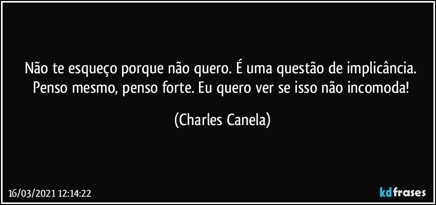 Não te esqueço porque não quero. É uma questão de implicância. Penso mesmo, penso forte. Eu quero ver se isso não incomoda! (Charles Canela)