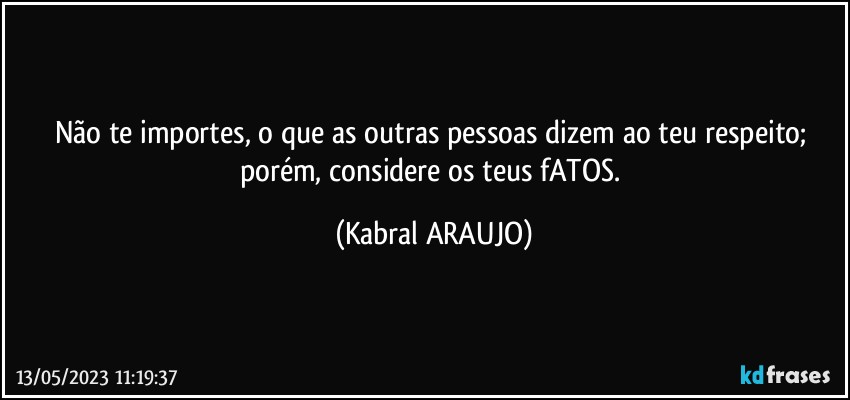 Não te importes, o que as outras pessoas dizem ao teu respeito; porém, considere os teus fATOS. (KABRAL ARAUJO)