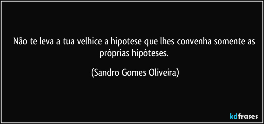 Não te leva a tua velhice a hipotese que lhes convenha somente as próprias hipóteses. (Sandro Gomes Oliveira)