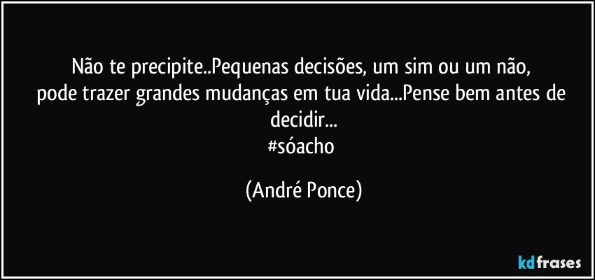 Não te precipite..Pequenas decisões, um sim ou um não, 
pode trazer grandes mudanças em tua vida...Pense bem antes de decidir...
#sóacho (André Ponce)