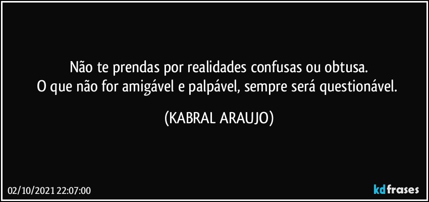 Não te prendas por realidades confusas ou obtusa.
O que não for amigável e palpável, sempre será questionável. (KABRAL ARAUJO)