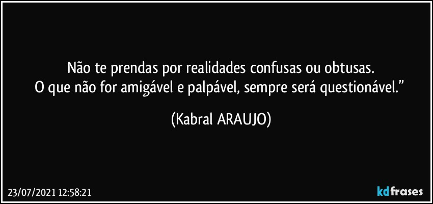 Não te prendas por realidades confusas ou obtusas.
O que não for amigável e palpável, sempre será questionável.” (KABRAL ARAUJO)