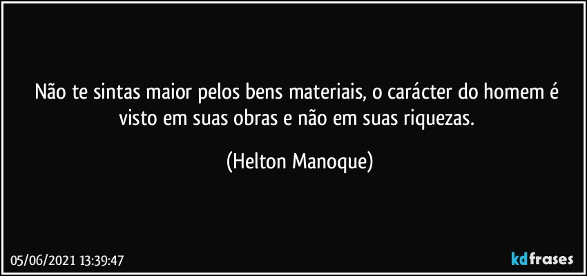 Não te sintas maior pelos bens materiais, o carácter do homem é visto em suas obras e não em suas riquezas. (Helton Manoque)