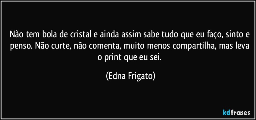 Não tem bola de cristal e ainda assim sabe tudo que eu faço, sinto e penso. Não curte, não comenta, muito menos compartilha, mas leva o print que eu sei. (Edna Frigato)