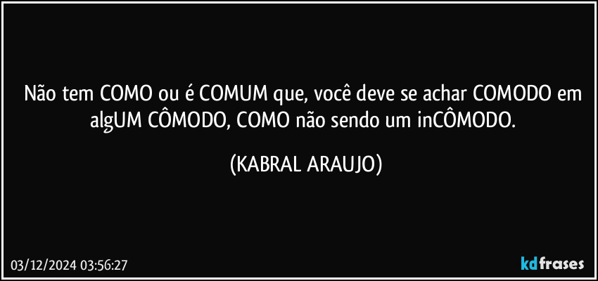 Não tem COMO ou é COMUM que, você deve se achar COMODO em algUM CÔMODO, COMO não sendo um inCÔMODO. (KABRAL ARAUJO)