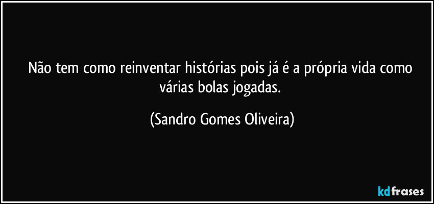 Não tem como reinventar histórias pois já é a própria vida como várias bolas jogadas. (Sandro Gomes Oliveira)