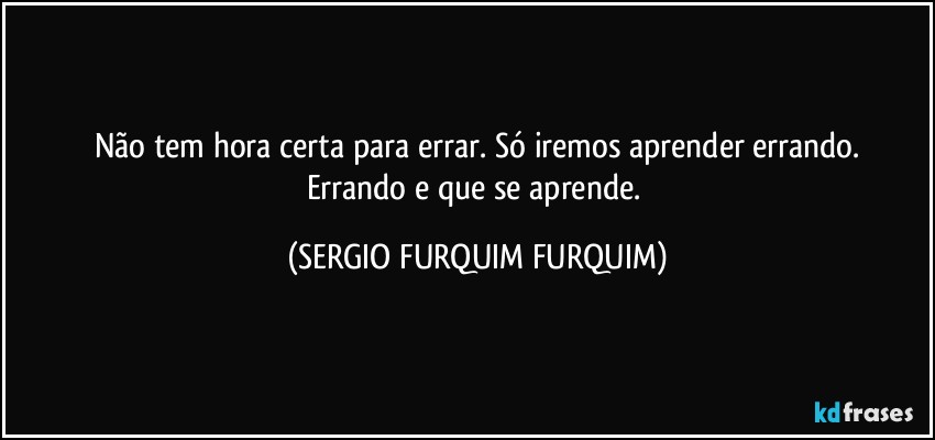 Não tem hora certa para errar. Só iremos aprender errando.
Errando e que se aprende. (SERGIO FURQUIM FURQUIM)