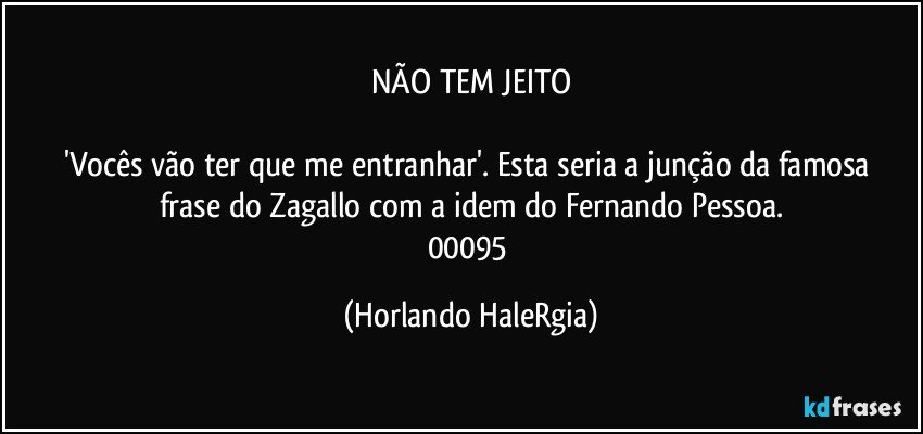 NÃO TEM JEITO

'Vocês vão ter que me entranhar'.  Esta seria a junção da famosa frase do Zagallo com a idem do Fernando Pessoa.
00095 (Horlando HaleRgia)