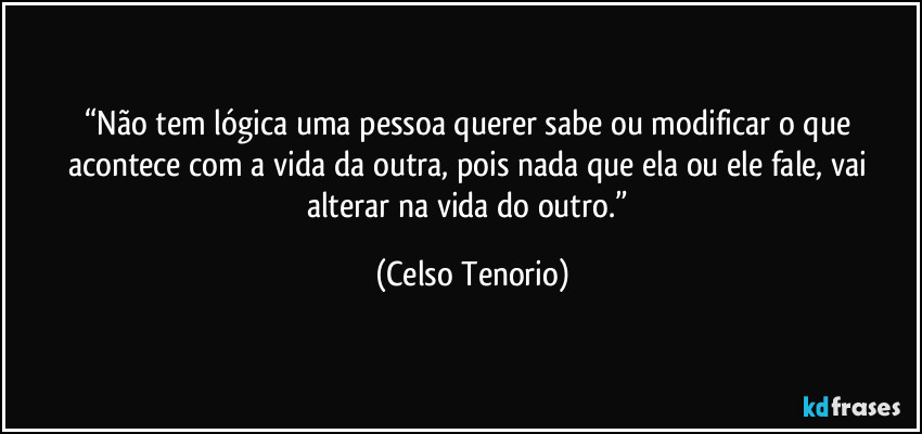“Não tem lógica uma pessoa querer sabe ou modificar o que acontece com a vida da outra, pois nada que ela ou ele fale, vai alterar na vida do outro.” (Celso Tenorio)