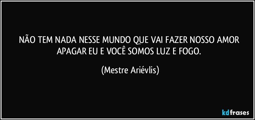 NÃO TEM NADA NESSE MUNDO QUE VAI FAZER NOSSO AMOR APAGAR EU E VOCÊ SOMOS LUZ E FOGO. (Mestre Ariévlis)