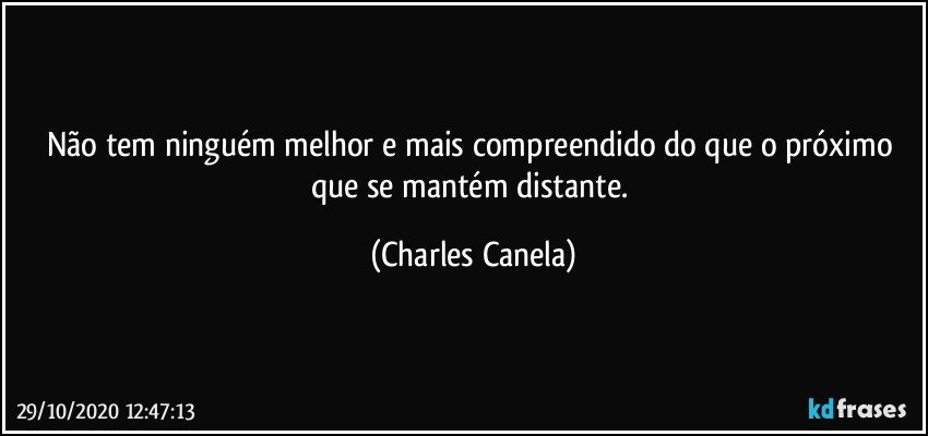 Não tem ninguém melhor e mais compreendido do que o próximo que se mantém distante. (Charles Canela)