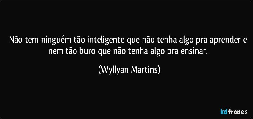 Não tem ninguém tão inteligente que não tenha algo pra aprender e nem tão buro que não tenha algo pra ensinar. (Wyllyan Martins)