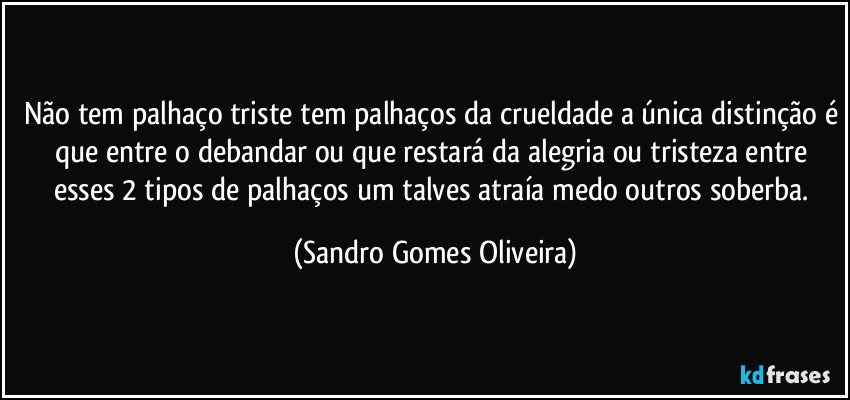 Não tem palhaço triste tem palhaços da crueldade a única distinção é que entre o debandar ou que restará da alegria ou tristeza entre esses 2 tipos de palhaços um talves atraía medo outros soberba. (Sandro Gomes Oliveira)