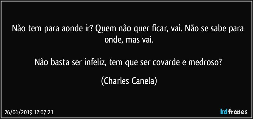 Não tem para aonde ir? Quem não quer ficar, vai. Não se sabe para onde, mas vai.

Não basta ser infeliz, tem que ser covarde e medroso? (Charles Canela)