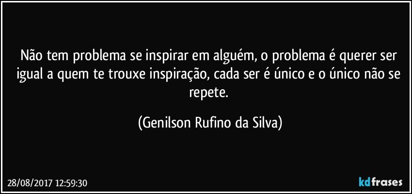 Não tem problema se inspirar em alguém, o problema é querer ser igual a quem te trouxe inspiração, cada ser é único e o único não se repete. (Genilson Rufino da Silva)