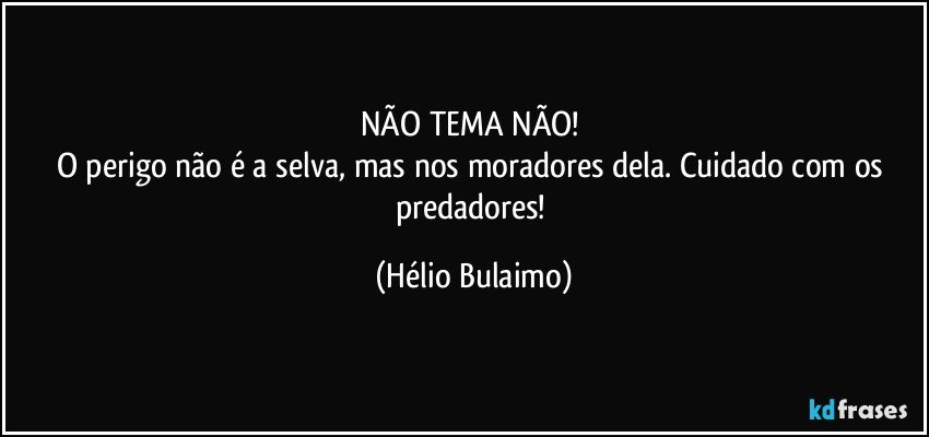 NÃO TEMA NÃO! 
O perigo não é a selva, mas nos moradores dela. Cuidado com os predadores! (Hélio Bulaimo)