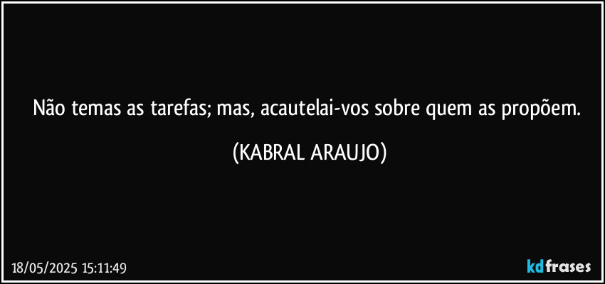 Não temas as tarefas; mas, acautelai-vos sobre quem as propõem. (KABRAL ARAUJO)